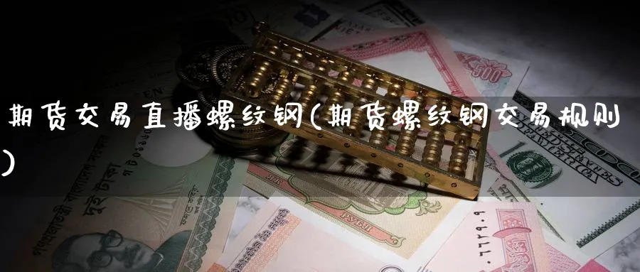 期货交易直播螺纹钢(期货螺纹钢交易规则)_https://www.hougads.com_恒指学院_第1张
