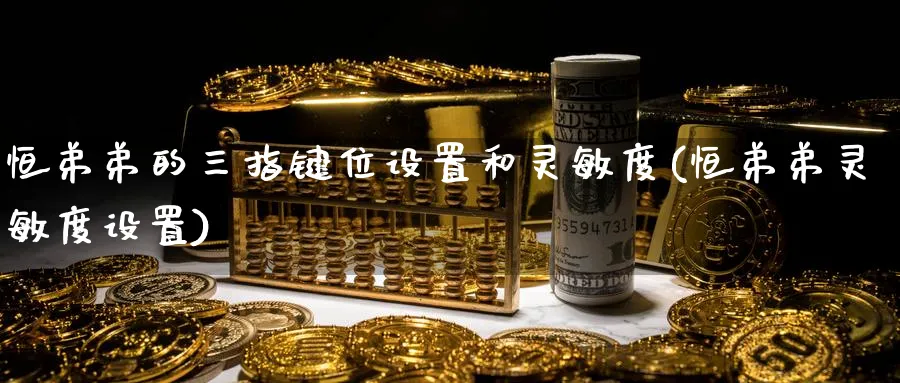 恒弟弟的三指键位设置和灵敏度(恒弟弟灵敏度设置)_https://www.hougads.com_恒指期货_第1张