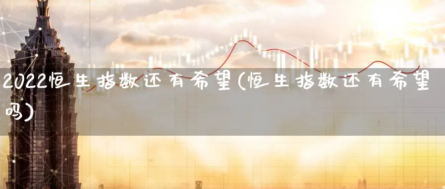 2022恒生指数还有希望(恒生指数还有希望吗)_https://www.hougads.com_恒指学院_第1张