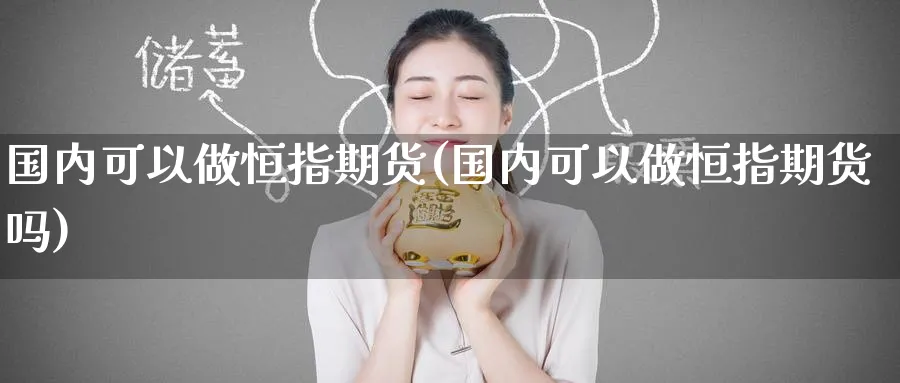 国内可以做恒指期货(国内可以做恒指期货吗)_https://www.hougads.com_恒指直播室_第1张