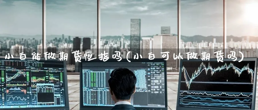 小白能做期货恒指吗(小白可以做期货吗)_https://www.hougads.com_恒指直播室_第1张