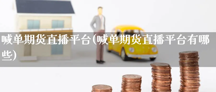 喊单期货直播平台(喊单期货直播平台有哪些)