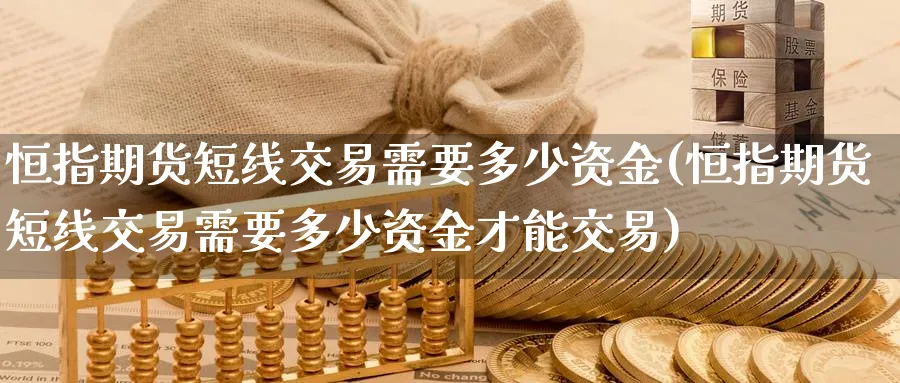 恒指期货短线交易需要多少资金(恒指期货短线交易需要多少资金才能交易)_https://www.hougads.com_恒指期货_第1张