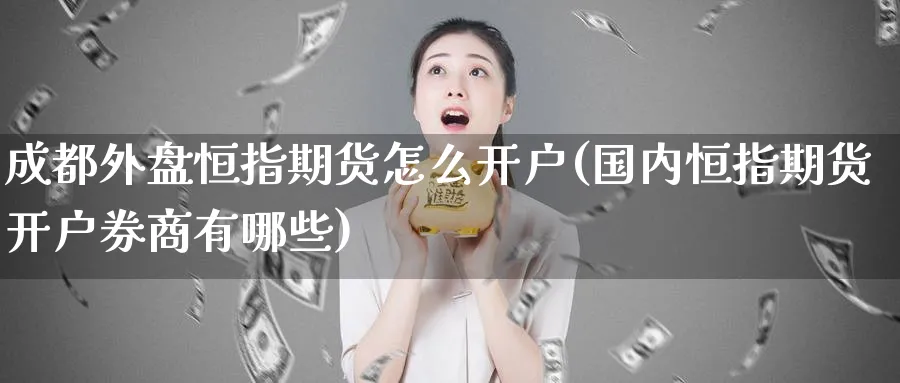 成都外盘恒指期货怎么开户(国内恒指期货开户券商有哪些)_https://www.hougads.com_恒指学院_第1张