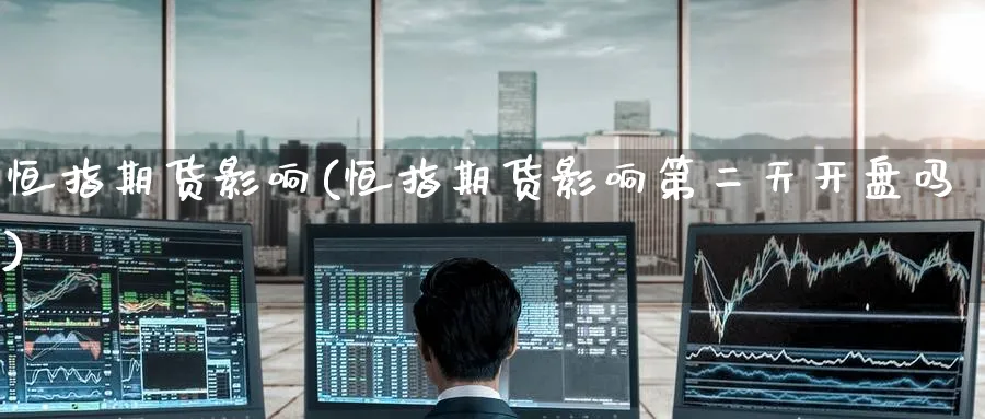 恒指期货影响(恒指期货影响第二天开盘吗)_https://www.hougads.com_恒指学院_第1张