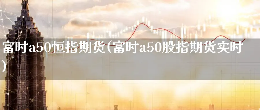 富时a50恒指期货(富时a50股指期货实时)_https://www.hougads.com_恒指期货_第1张