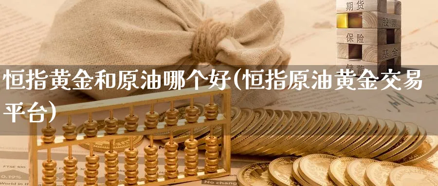 恒指黄金和原油哪个好(恒指原油黄金交易平台)_https://www.hougads.com_恒指直播室_第1张