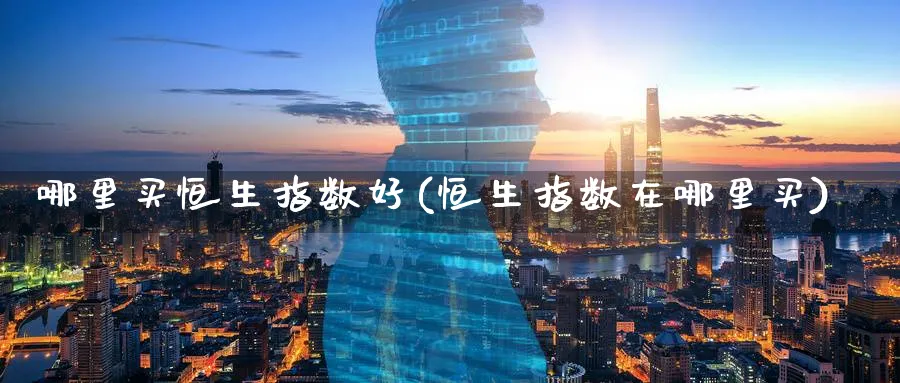 哪里买恒生指数好(恒生指数在哪里买)_恒指直播室_第1张_厚德恒指期货直播室 哪里买恒生指数好(恒生指数在哪里买)_https://www.hougads.com_恒指直播室_第1张