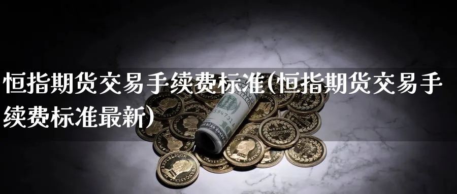 恒指期货交易手续费标准(恒指期货交易手续费标准最新)_恒指期货_第1张_厚德恒指期货直播室 恒指期货交易手续费标准(恒指期货交易手续费标准最新)_https://www.hougads.com_恒指期货_第1张