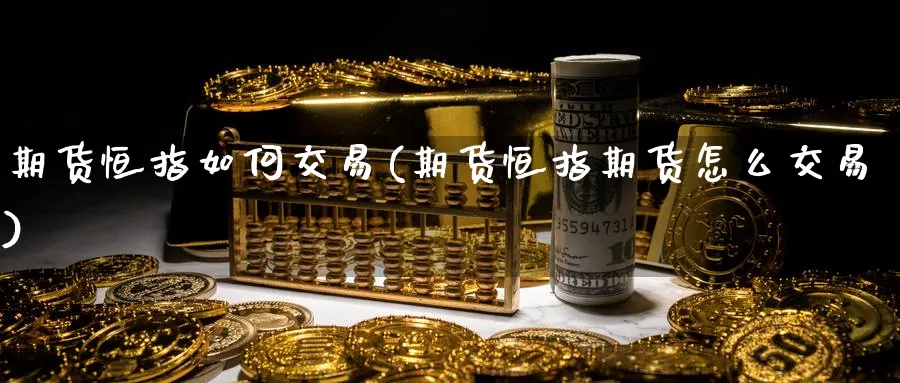 期货恒指如何交易(期货恒指期货怎么交易)_https://www.hougads.com_恒指直播室_第1张
