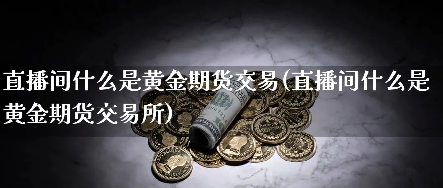直播间什么是黄金期货交易(直播间什么是黄金期货交易所)