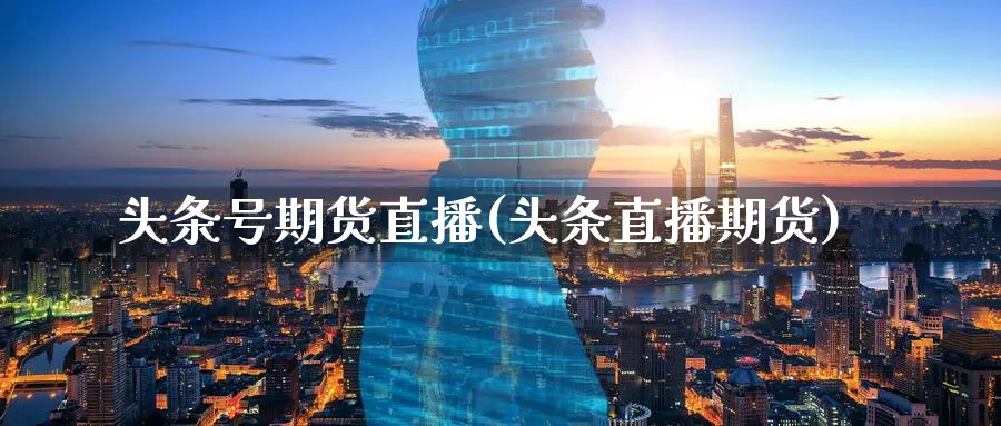 头条号期货直播(头条直播期货)_https://www.hougads.com_恒指期货_第1张