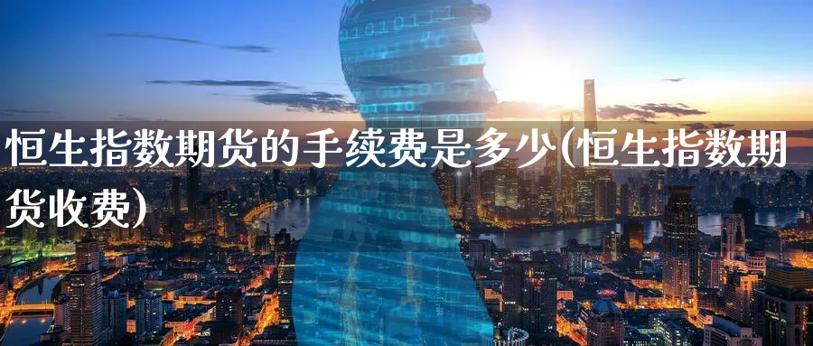 恒生指数期货的手续费是多少(恒生指数期货收费)_恒指直播室_第1张_厚德恒指期货直播室 恒生指数期货的手续费是多少(恒生指数期货收费)_https://www.hougads.com_恒指直播室_第1张