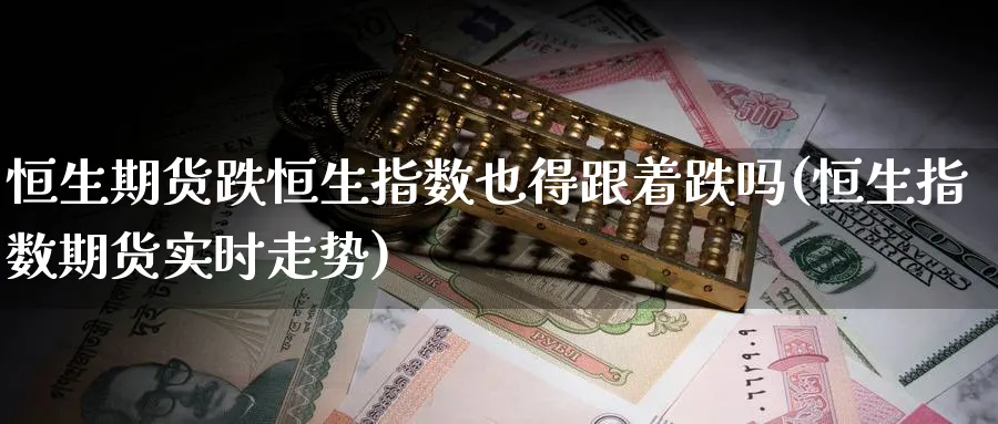 恒生期货跌恒生指数也得跟着跌吗(恒生指数期货实时走势)_https://www.hougads.com_恒指直播室_第1张