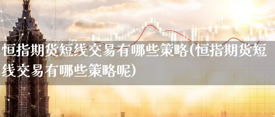 恒指期货短线交易有哪些策略(恒指期货短线交易有哪些策略呢)_恒指学院_第1张_厚德恒指期货直播室 恒指期货短线交易有哪些策略(恒指期货短线交易有哪些策略呢)_https://www.hougads.com_恒指学院_第1张