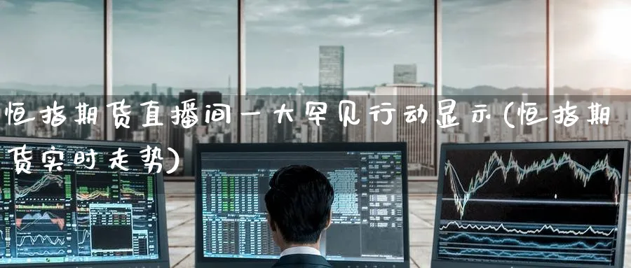 恒指期货直播间一大罕见行动显示(恒指期货实时走势)_https://www.hougads.com_恒指期货_第1张