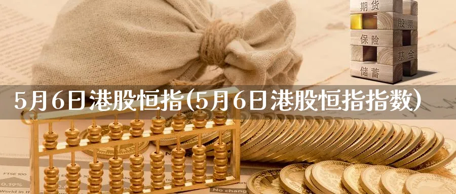 5月6日港股恒指(5月6日港股恒指指数)_https://www.hougads.com_恒指学院_第1张