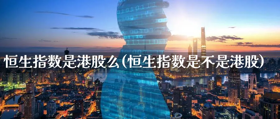 恒生指数是港股么(恒生指数是不是港股)_https://www.hougads.com_恒指学院_第1张