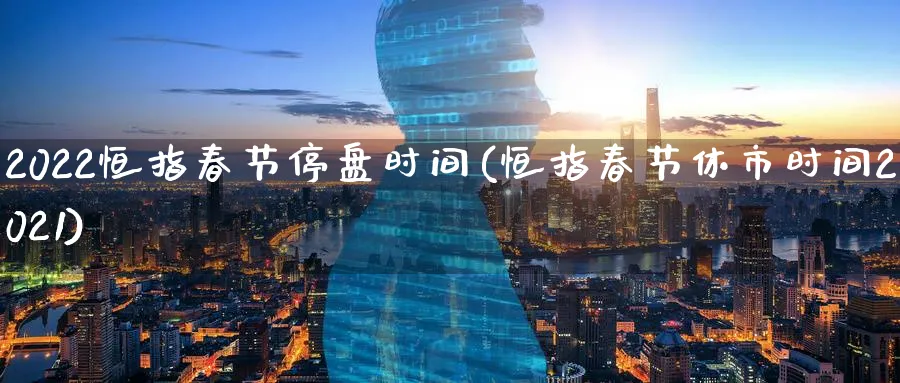 2022恒指春节停盘时间(恒指春节休市时间2021)_恒指期货_第1张_厚德恒指期货直播室 2022恒指春节停盘时间(恒指春节休市时间2021)_https://www.hougads.com_恒指期货_第1张