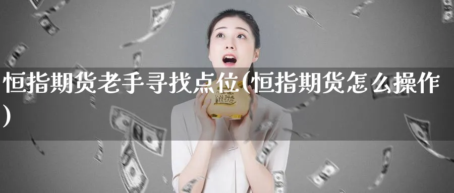 恒指期货老手寻找点位(恒指期货怎么操作)_https://www.hougads.com_恒指直播室_第1张