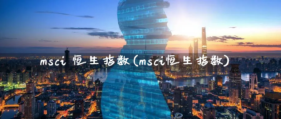 msci 恒生指数(msci恒生指数)_https://www.hougads.com_恒指学院_第1张
