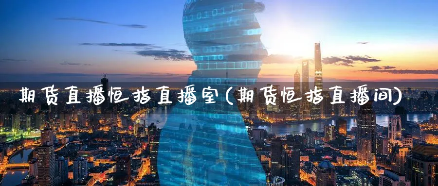 期货直播恒指直播室(期货恒指直播间)_https://www.hougads.com_恒指学院_第1张