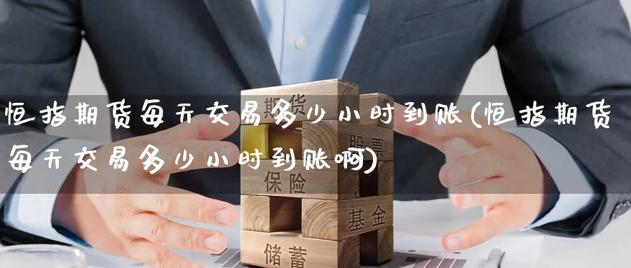 恒指期货每天交易多少小时到账(恒指期货每天交易多少小时到账啊)_https://www.hougads.com_恒指期货_第1张