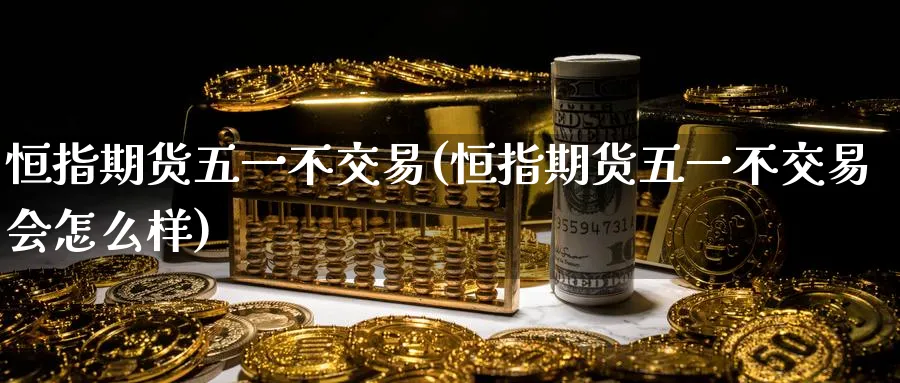 恒指期货五一不交易(恒指期货五一不交易会怎么样)_https://www.hougads.com_恒指期货_第1张