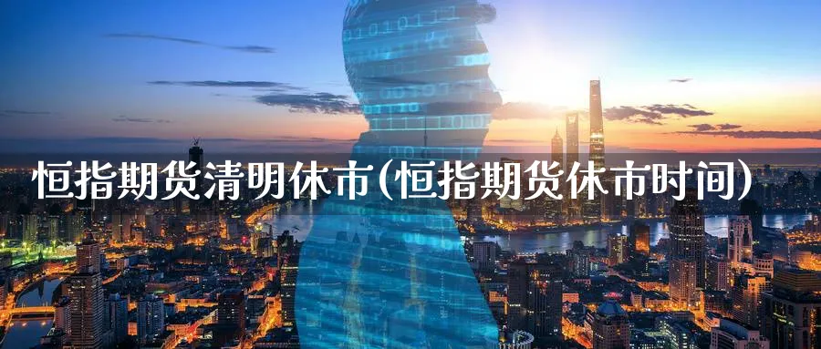 恒指期货清明休市(恒指期货休市时间)_https://www.hougads.com_恒指直播室_第1张