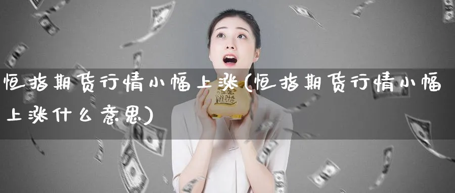 恒指期货行情小幅上涨(恒指期货行情小幅上涨什么意思)_https://www.hougads.com_恒指期货_第1张