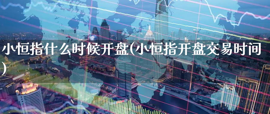 小恒指什么时候开盘(小恒指开盘交易时间)_https://www.hougads.com_恒指期货_第1张