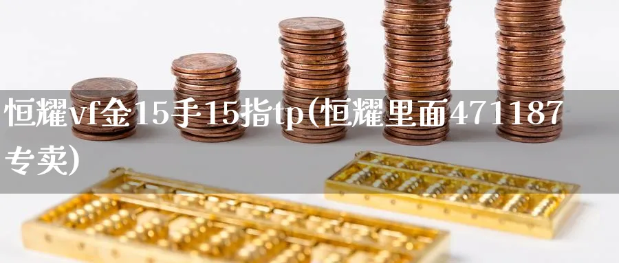 恒耀vf金15手15指tp(恒耀里面471187专卖)_https://www.hougads.com_恒指直播室_第1张