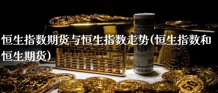 恒生指数期货与恒生指数走势(恒生指数和恒生期货)_https://www.hougads.com_恒指直播室_第1张