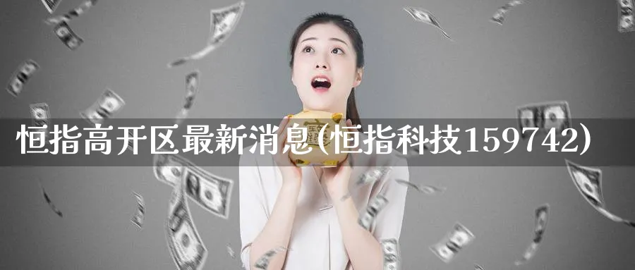 恒指高开区最新消息(恒指科技159742)_恒指期货_第1张_厚德恒指期货直播室 恒指高开区最新消息(恒指科技159742)_https://www.hougads.com_恒指期货_第1张