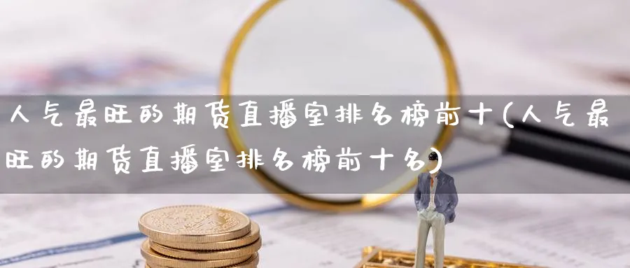 人气最旺的期货直播室排名榜前十(人气最旺的期货直播室排名榜前十名)_恒指学院_第1张_厚德恒指期货直播室 人气最旺的期货直播室排名榜前十(人气最旺的期货直播室排名榜前十名)_https://www.hougads.com_恒指学院_第1张