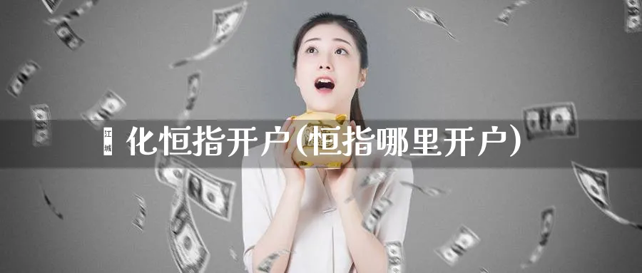 绥化恒指开户(恒指哪里开户)_https://www.hougads.com_恒指学院_第1张