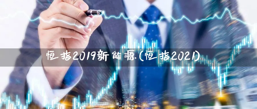 恒指2019新能源(恒指2021)_https://www.hougads.com_恒指学院_第1张