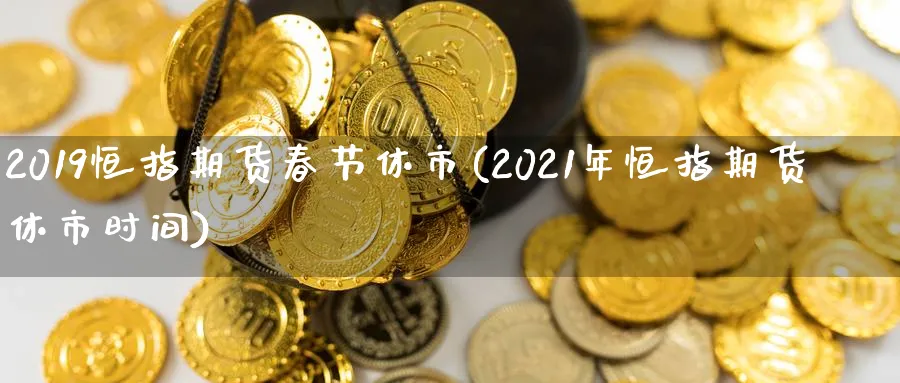2019恒指期货春节休市(2021年恒指期货休市时间)_https://www.hougads.com_恒指期货_第1张