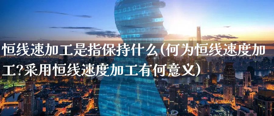 恒线速加工是指保持什么(何为恒线速度加工?采用恒线速度加工有何意义)_https://www.hougads.com_恒指期货_第1张
