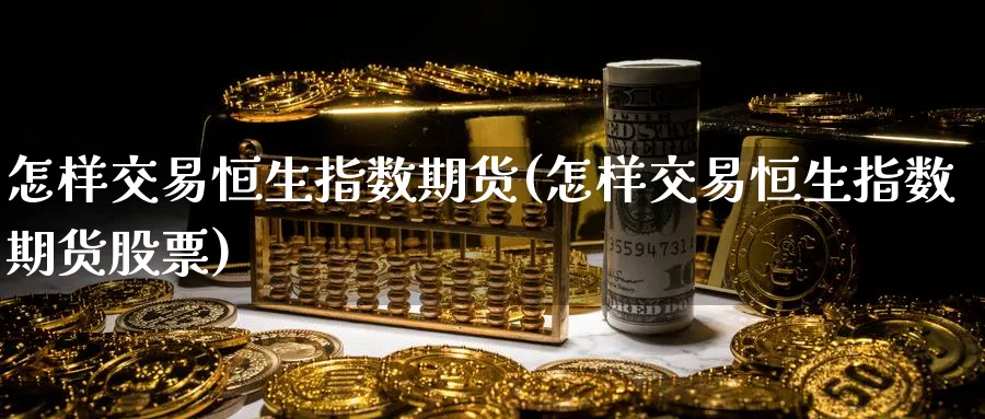 怎样交易恒生指数期货(怎样交易恒生指数期货股票)_https://www.hougads.com_恒指期货_第1张