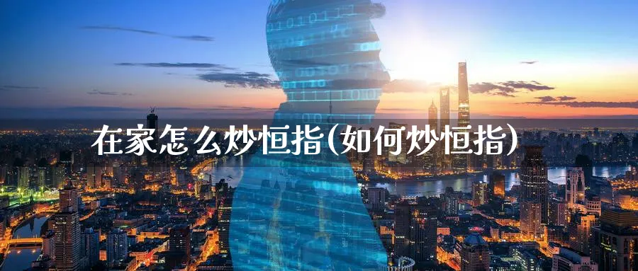 在家怎么炒恒指(如何炒恒指)_恒指学院_第1张_厚德恒指期货直播室 在家怎么炒恒指(如何炒恒指)_https://www.hougads.com_恒指学院_第1张