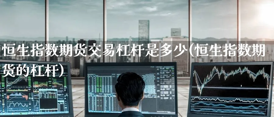 恒生指数期货交易杠杆是多少(恒生指数期货的杠杆)_https://www.hougads.com_恒指直播室_第1张