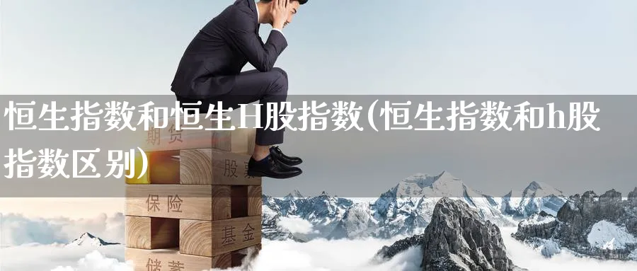 恒生指数和恒生H股指数(恒生指数和h股指数区别)_https://www.hougads.com_恒指直播室_第1张