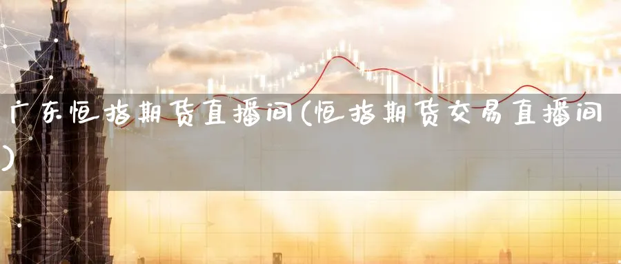 广东恒指期货直播间(恒指期货交易直播间)_https://www.hougads.com_恒指直播室_第1张