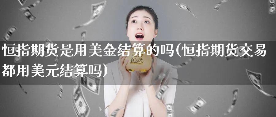 恒指期货是用美金结算的吗(恒指期货交易都用美元结算吗)_恒指学院_第1张_厚德恒指期货直播室 恒指期货是用美金结算的吗(恒指期货交易都用美元结算吗)_https://www.hougads.com_恒指学院_第1张