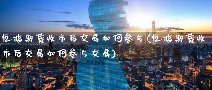 恒指期货收市后交易如何参与(恒指期货收市后交易如何参与交易)_https://www.hougads.com_恒指学院_第1张