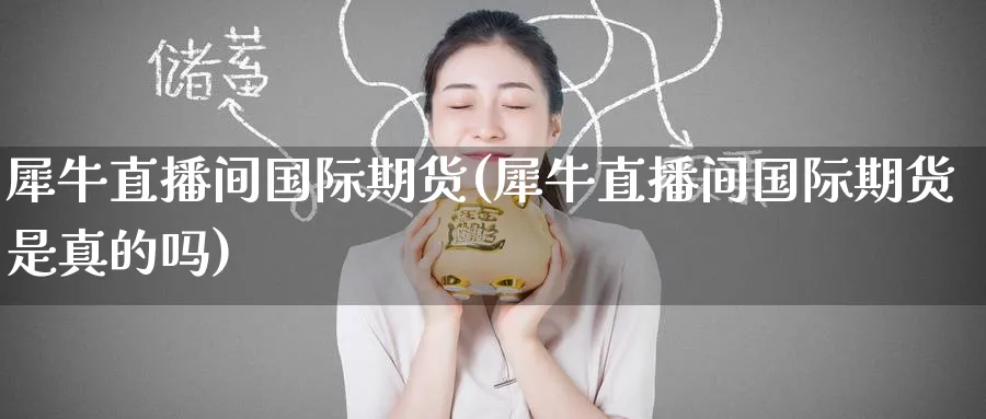 犀牛直播间国际期货(犀牛直播间国际期货是真的吗)_恒指期货_第1张_厚德恒指期货直播室 犀牛直播间国际期货(犀牛直播间国际期货是真的吗)_https://www.hougads.com_恒指期货_第1张