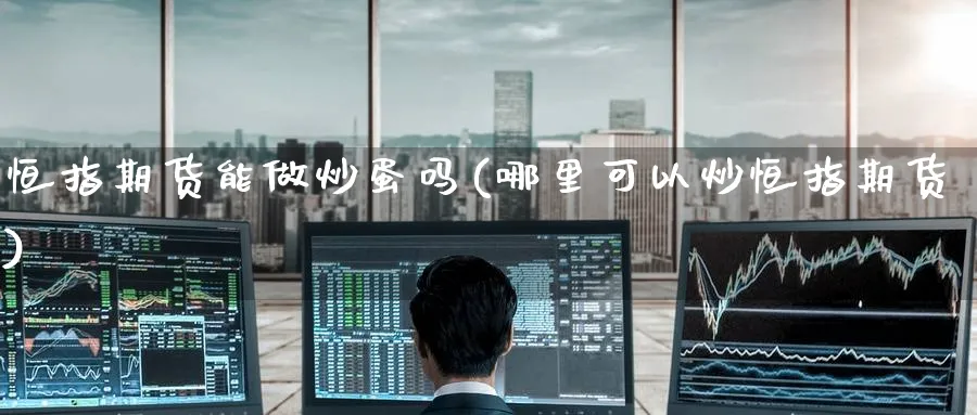 恒指期货能做炒蛋吗(哪里可以炒恒指期货)_恒指期货_第1张_厚德恒指期货直播室 恒指期货能做炒蛋吗(哪里可以炒恒指期货)_https://www.hougads.com_恒指期货_第1张