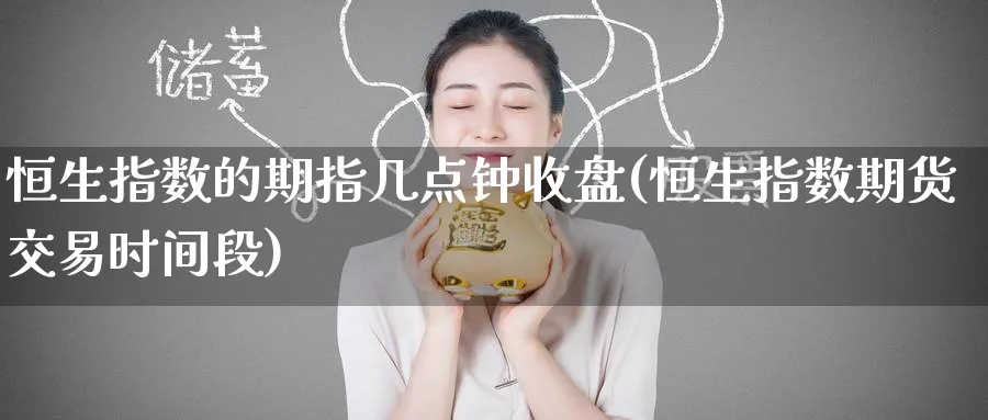 恒生指数的期指几点钟收盘(恒生指数期货交易时间段)_https://www.hougads.com_恒指期货_第1张