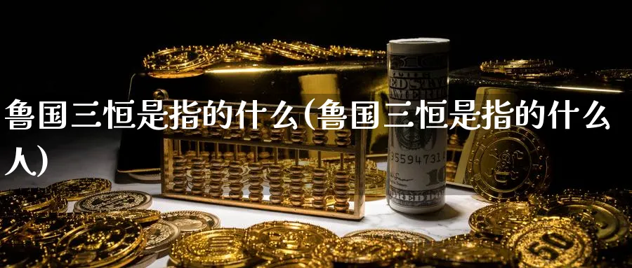 鲁国三恒是指的什么(鲁国三恒是指的什么人)_https://www.hougads.com_恒指学院_第1张